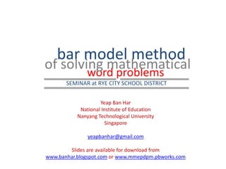 bar model method  of solving mathematical word problems SEMINAR at RYE CITY SCHOOL DISTRICT  Yeap Ban Har National Institute of Education Nanyang Technological University Singapore yeapbanhar@gmail.com Slides are available for download from www.banhar.blogspot.com or www.mmepdpm.pbworks.com 