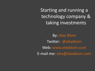 Starting and running a technology company & taking investments By: Alex Blom Twitter:  @alexblom Web: www.alexblom.com E-mail me: alex@alexblom.com 