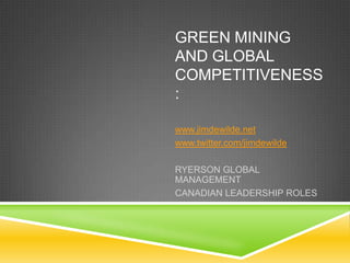 GREEN MINING
AND GLOBAL
COMPETITIVENESS
:

www.jimdewilde.net
www.twitter.com/jimdewilde

RYERSON GLOBAL
MANAGEMENT
CANADIAN LEADERSHIP ROLES
 