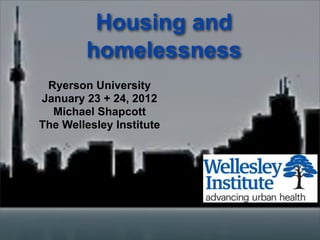 Housing and
        homelessness
 Ryerson University
January 23 + 24, 2012
  Michael Shapcott
The Wellesley Institute
 