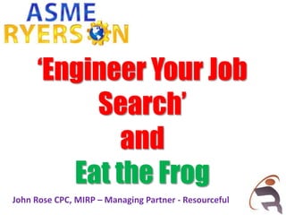 ‘Engineer Your Job
Search’
and
Eat the Frog
John Rose CPC, MIRP – Managing Partner - Resourceful
 