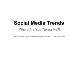 Social Media Trends
Where Are You Taking Me?!
Presented to Ryerson University’s #NNS101 Class Nov. 27

 