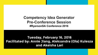 Competency Idea Generator
Pre-Conference Session
#RyersonSA Conference 2016
Tuesday, February 16, 2016
Facilitated by: Annie Jiang, Aleksandra (Ola) Kulesza
and Akeisha Lari
 