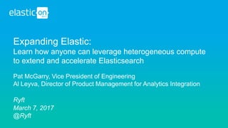 Expanding Elastic:
Learn how anyone can leverage heterogeneous compute
to extend and accelerate Elasticsearch
Pat McGarry, Vice President of Engineering
Al Leyva, Director of Product Management for Analytics Integration
Ryft
March 7, 2017
@Ryft
 