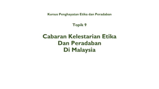 Kursus Penghayatan Etika dan Peradaban
Cabaran Kelestarian Etika
Dan Peradaban
Di Malaysia
Topik 9
 