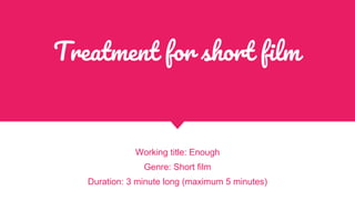 Treatment for short film
Working title: Enough
Genre: Short film
Duration: 3 minute long (maximum 5 minutes)
 