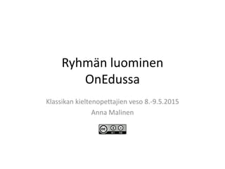 Ryhmän luominen
OnEdussa
Klassikan kieltenopettajien veso 8.-9.5.2015
Anna Malinen
 