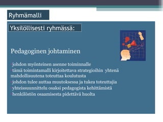 ä

Yksilöllisesti ryhmässä:


Pedagoginen johtaminen
•johdon myönteinen asenne toiminnalle
•tämä toimintamalli kirjoitettava strategioihin yhtenä
mahdollisuutena toteuttaa koulutusta
•johdon tulee auttaa muutoksessa ja tukea toteuttajia
•yhteissuunnittelu osaksi pedagogista kehittämistä
•henkilöstön osaamisesta pidettävä huolta
 