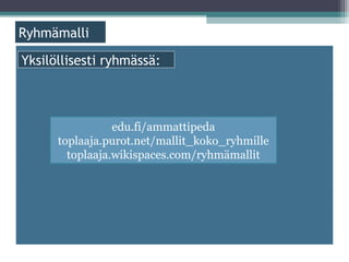ä

Yksilöllisesti ryhmässä:



                 edu.fi/ammattipeda
      toplaaja.purot.net/mallit_koko_ryhmille
        toplaaja.wikispaces.com/ryhmämallit
 