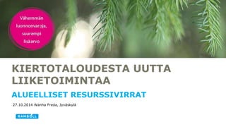 KIERTOTALOUDESTA UUTTA 
LIIKETOIMINTAA 
ALUEELLISET RESURSSIVIRRAT 
27.10.2014 Wanha Freda, Jyväskylä 
 