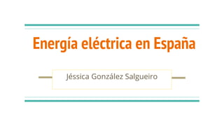 Energía eléctrica en España
Jéssica González Salgueiro
 
