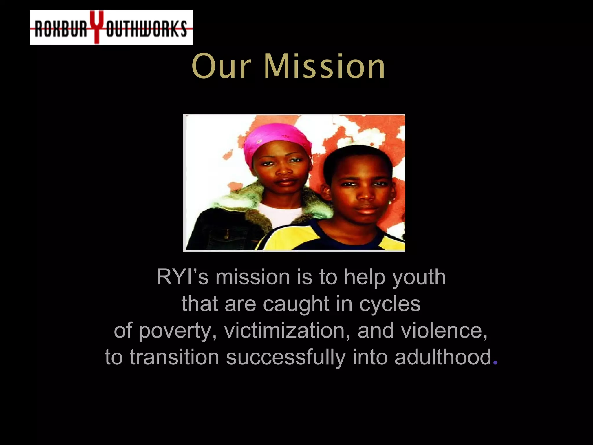 Our Mission
RYI’s mission is to help youth
that are caught in cycles
of poverty, victimization, and violence,
to transition successfully into adulthood.
 