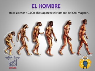 Hace apenas 40,000 años aparece el Hombre del Cro-Magnon.
 