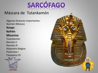 Máscara de Tutankamón
Algunos faraones importantes:
Narmer (Menes)
Keops
Kefrén
Micerino
Tutankamón
Ramsés II
Ramsés III
Alejandro Magno
Ptolomeo I
Cleopatra VII
 