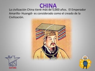 La civilización China tiene más de 5,000 años. El Emperador
Amarillo- Huangdi- es considerado como el creado de la
Civilización.
 