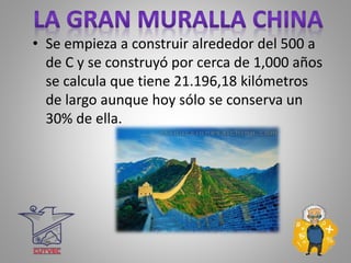 • Se empieza a construir alrededor del 500 a
de C y se construyó por cerca de 1,000 años
se calcula que tiene 21.196,18 kilómetros
de largo aunque hoy sólo se conserva un
30% de ella.
 