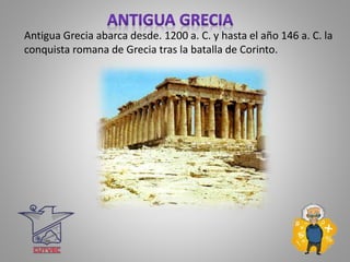 Antigua Grecia abarca desde. 1200 a. C. y hasta el año 146 a. C. la
conquista romana de Grecia tras la batalla de Corinto.
 