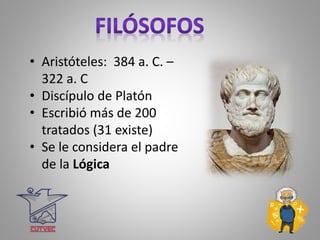 • Aristóteles: 384 a. C. –
322 a. C
• Discípulo de Platón
• Escribió más de 200
tratados (31 existe)
• Se le considera el padre
de la Lógica
 