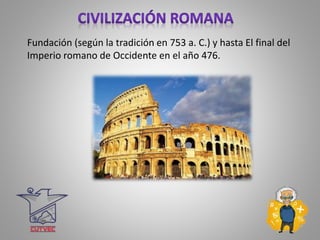 Fundación (según la tradición en 753 a. C.) y hasta El final del
Imperio romano de Occidente en el año 476.
 
