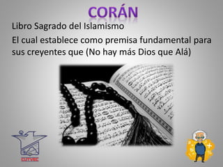 Libro Sagrado del Islamismo
El cual establece como premisa fundamental para
sus creyentes que (No hay más Dios que Alá)
 