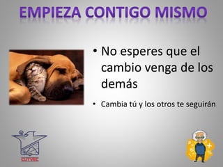 • No esperes que el
cambio venga de los
demás
• Cambia tú y los otros te seguirán
 