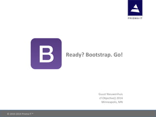 ©	
  2010-­‐2014	
  Prisma	
  IT	
  ® 	
   	
   	
  	
  
Ready?	
  Bootstrap.	
  Go!	
  
Guust	
  Nieuwenhuis	
  
cf.Objec?ve()	
  2014	
  
Minneapolis,	
  MN	
  
 