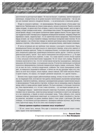 РУКОВОДСТВО ПО СОЗДАНИЮ И РАЗВИТИЮ
  ИННОВАЦИОННЫХ ЦЕНТРОВ

      рассчитанная на долгосрочный эффект. Но пока она буксует, и проблемы, препятствующие ее
      реализации, сосредоточены не на уровне высшего политического руководства – там как раз
      все уже понимают важность поощрения бизнеса, – а на региональном и локальном уровне.
         Вторая по сложности проблема – это финансирование. Венчурный бизнес в Китае развит пока
      недостаточно. Проблема даже не столько в самих деньгах, сколько в психологии. Принять в качестве
      нормы ситуацию, что деньги могут быть потеряны, и никто в этом не будет виноват, никто не сядет в
      тюрьму, не будет опозорен на всю жизнь, – для китайцев очень сложно. Это нарушение законов соци-
      альной физики, абсурд с точки зрения тысячелетних правил здравого смысла. Но опыт других стран,
      где государство играет ключевую роль в поддержке инновационной экономики, например в Индии или
      европейских странах, свидетельствует, что это препятствие вполне преодолимо. Психологический
      барьер исчезает, как только становятся очевидны позитивные последствия новой политики. Но это
      требует времени, и мы в Китае пока очевидно не накопили критическую массу историй успеха инно-
      вационных стартапов, чтобы изменить отношение к венчурному бизнесу, инвестициям в инновации.
         И третья острейшая для нас проблема тоже связана с культурой и психологией. Наука,
      инновационный бизнес уже давно вышли из героического периода, когда успех зависел от
      подвигов пионеров-одиночек. Теперь это командный бизнес, в котором один должен играть
      роль генерального директора, управляющего бизнесом в целом, другой – отвечать за иссле-
      довательскую работу, третий – быть просто помощником или консультантом и т. д. По идее
      у нас с этим не должно быть проблем, я знаю, что в мире принято считать Китай страной
      с очень сильными коллективистскими традициями. Но это только часть правды. Вторая ее
      половина заключается в том, что этот коллективизм всегда был вынужденным, навязанным
      внешними обстоятельствами, а не выросшим изнутри. В качестве компенсации в китайской
      психологии сформировалась эталонная поведенческая модель лидера, начальника. Любой,
      кто не смог им стать, считается неудачником, слабаком. Как только принуждение ослабе-
      вает, на поверхность вырываются амбиции, и сейчас мы как раз проходим через этот этап.
      Никто не хочет быть вторым, только первым, самым главным, CEO (cheif executive officer).
      С одной стороны, это хорошо, это придает динамизм процессам, но с другой стороны…
         Вначале очень трудно создать работоспособную команду, потому что все хотят быть главны-
      ми, на следующем этапе, если вам все-таки удалось сбалансировать внутреннюю корпоративную
      иерархию, появляются проблемы, связанные с распределением доходов и привлечением внешне-
      го финансирования. Я знаю десятки стартапов, погибших пока их менеджеры азартно общались
      между собой по поводу дележа первой прибыли. Это были компании с отличными технология-
      ми, очень перспективные, и то, что они с ними случилось, – это настоящая трагедия для нас.
         Следующая ловушка – привлечение внешнего инвестора. В условиях, когда венчурная фи-
      лософия пока не прижилась, инвестор всегда приходит в компанию не просто как совладелец,
      но и как управленец, и борьба за власть вспыхивает вновь. Чтобы избежать этого, многие
      компании избегают привлечения инвестиций, но в результате теряют способность к быстро-
      му развитию, застревают на уровне семейных фирм и тоже сходят с дистанции. Для меня
      очевидно, что постепенно культура изменится, чрезмерные амбиции поутихнут, ведь китайцы
      очень практичный народ. Но на это опять-таки потребуется время.
         – Сколько времени подобные изменения могут потребовать?
         – 50 лет, может быть, меньше. Речь идет о психологии самой крупной нации в мире,
      здесь трудно точно прогнозировать.
                                                                       Автор – Алексей Зайко
                                   В подготовке материала принимала участие Анна Никифорова



132
 