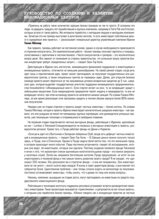 РУКОВОДСТВО ПО СОЗДАНИЮ И РАЗВИТИЮ
     ИННОВАЦИОННЫХ ЦЕНТРОВ
        «Привлечь на работу такое количество хороших бизнес-тренеров не так-то просто. В основном это
     люди, по двадцать-тридцать лет проработавшие в крупных компаниях, например в Tetra Pak или Ericcson,
     которые устали от такой работы. Им интересно поработать с молодыми людьми и молодыми компания-
     ми. Зачастую эти же тренеры выступают в роли бизнес-ангелов, то есть инвестируют собственные день-
     ги в курируемые ими проекты», – рассказывает генеральный директор управляющей компании Идеона
     Томас Мёллер.
        Как правило, тренеры работают на постоянной основе, однако в случае необходимости привлекаются
     и сторонние консультанты. Это привлекательная работа – бизнес-тренеры получают зарплаты и гонорары,
     сопоставимые с зарплатами в частном бизнесе. «Число консультантов и тренеров – это исключительно
     вопрос денег. Все зависит от понимания со стороны правительства, что успешный запуск проектов биз-
     нес-инкубаторов требует определенных затрат», – говорит Свен-Тор Холм.
        Действующая в Идеоне сеть институтов, занимающихся финансовой поддержкой и инвестициями в
     инновационные проекты, отличается не меньшим разнообразием. На самой ранней стадии, когда речь
     идет лишь о перспективной идее, проект может претендовать на получение государственных или уни-
     верситетских грантов, а также специальных грантов на «проверку» идеи. Далее, для открытия бизнеса
     команда проекта может обратиться за так называемым условно-возвратным кредитом до 5 тыс. швед-
     ских крон, который выделяет государственное агентство поддержки инновационного предприниматель-
     ства Innovationbron («Инновационный мост»). Если стартап встает на ноги, то он возвращает кредит с
     небольшими процентами. Если новорожденное предприятие терпит неудачу и ликвидируется, то оно не
     возвращает ничего, при этом на команду проекта не налагается никаких санкций. По словам Томаса Мёл-
     лера, за все время реализации этой программы кредиты в полном объеме вернули более 80% компа-
     ний-получателей.
        Нередко уже на стадии стартапа в проекты входят частные инвесторы – бизнес-ангелы. По словам
     Томаса Мёллера, сегодня в проекты Идеона инвестируют исключительно шведские инвесторы – как пра-
     вило, это или ушедшие на покой топ-менеджеры крупных корпораций, или руководители успешных про-
     ектов, уже покинувших технопарк и отправившихся в свободное плавание.
        На посевной стадии подключаются частные венчурные фонды, работающие с Идеоном, крупнейшие
     из них – Lumitec и Teknoseed (специализируется на посевных и венчурных инвестициях в проекты, уни-
     верситетов региона). Кроме того, в Лунде работают фонды из Дании и Норвегии.
        «Если речь идет не о Восточном и Западном побережье США, везде есть дефицит частных инвести-
     ций в инновационные проекты, – говорит Свен-Тор Холм. – В Швеции деньги можно получить только
     здесь, в Лунде, или в Стокгольме. Однако в Лунде задача облегчается тем, что это маленький город,
     в котором происходит много событий. Люди постоянно встречаются, говорят об исследованиях, кото-
     рые они ведут, об инвестициях, которые они сделали. Поэтому создание посевного фонда Teknoseed
     я начал с того, что просмотрел список крупнейших налогоплательщиков города – его можно запросить
     у налоговых служб. Затем мы направили богатейшим жителям Лунда предложение: не хотят ли они
     инвестировать в посевной фонд и тем самым помочь развитию своего города? Я не ожидал, что «да»
     скажут 550 человек. Мы рассказали им о стратегии фонда – и она им понравилась. Они инвестиро-
     вали не так много – около тысячи евро каждый. Я вхожу в совет директоров фонда, а возглавляет его
     губернатор Сконе. Единственная проблема – мне теперь сложно ездить на велосипеде за покупками:
     постоянно останавливают инвесторы, чтобы узнать, что я думаю по тому или иному вопросу».
        Наконец, компании, вышедшие на стадию роста, могут претендовать на инвестиции из средств госу-
     дарственного инвестиционного фонда.
        Работающие в технопарке институты поддержки регулярно устраивают встречи руководителей проек-
     тов с инвесторами. Такие презентации называются «трамплинами», и допускаются на них только проекты,
     с которыми уже поработали бизнес-тренеры. «Можно говорить как о конкуренции проектов за частные


86
 