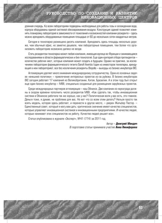 РУКОВОДСТВО ПО СОЗДАНИЮ И РАЗВИТИЮ
                               ИННОВАЦИОННЫХ ЦЕНТРОВ
длинная очередь. Ко всем лабораториям подведены необходимые для работы газы и охлажденная вода,
корпуса оборудованы единой системой обеззараживания воздуха. Конструкция зданий позволяет изме-
нять планировку лабораторий в зависимости от пожеланий и возможностей компании-резидента – здесь
можно арендовать оборудованные помещения площадью от 60 до нескольких сотен квадратных метров.
   Сегодня в технопарке размещено десять компаний. Арендовать здесь площадь несколько доро-
же, чем обычный офис, но заметно дешевле, чем лабораторные помещения, тем более что орга-
низовать лабораторию возможно далеко не везде.
   Стать резидентом технопарка может любая компания, имеющая юрлицо во Франции и занимающаяся
исследованиями в области фармацевтических и био-технологий. Еще один критерий отбора претендентов –
количество рабочих мест, которые компания может создать в будущем. Однако на практике, за исклю-
чением лаборатории фармацевтического гиганта Sanofi Aventis (один из инвесторов технопарка, аренду-
ющий в нем лабораторию), все без исключения резиденты Biopolis – выходцы из бизнес-инкубатора BIC.
   Агломерация уделяет много внимания международному сотрудничеству. Одна из основных задач
ее «внешней политики» – привлечение интересных проектов из-за рубежа. В бизнес-инкубаторах
BIC сегодня работает 17 компаний из Великобритании, Китая, Бразилии. А в этом году был открыт
еще один бизнес-инкубатор – MIBI, специально созданный для размещения зарубежных проектов.
   Среди международных партнеров агломерации – наш Обнинск. Две компании из наукограда долж-
ны в скором времени пополнить число резидентов MIBI. «Как сделать так, чтобы инновационная
система в Обнинске работала так же хорошо, как у нас? Политическая воля у вас есть, это главное.
Деньги тоже, я думаю, не проблема для вас. Но вот что со всем этим делать? Нельзя просто так
взять модель, которая здесь работает, и перенести в другое место, – уверен Жильбер Пастор. –
Единственный совет, который я могу вам дать: критическое значение имеет качество специалистов,
которые управляют инновационной системой и инновационными предприятиями. И качество людей,
которые нанимают этих специалистов на работу. Качество людей решает все».
   Статья опубликована в журнале «Эксперт», №41 (774) за 2011 год.
                                                                     Автор – Дмитрий Миндич
                                       В подготовке статьи принимала участие Анна Никифорова




                                                                                                      93
 