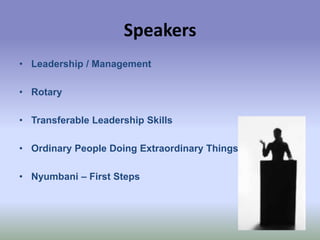Speakers
• Leadership / Management
• Rotary
• Transferable Leadership Skills
• Ordinary People Doing Extraordinary Things
• Nyumbani – First Steps

 