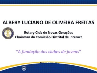 ALBERY LUCIANO DE OLIVEIRA FREITAS
         Rotary Club de Novas Gerações
    Chairman da Comissão Distrital de Interact


    “A fundação dos clubes de jovens”

                    Novas Gerações
               Quinta Avenida de Serviços
               Distrito 4500 - 19/set/2012
 