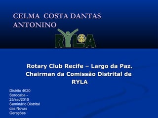 CELMA COSTA DANTAS
  ANTONINO




          Rotary Club Recife – Largo da Paz.
          Chairman da Comissão Distrital de
                        RYLA
Distrito 4620
Sorocaba -
25/set/2010
Seminário Distrital
das Novas
Gerações
 