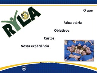 O que
     é?

                                      Faixa etária

                             Objetivos

                    Custos

     Nossa experiência
PRÊMIOS ROTÁRIOS DE
 LIDERANÇA JUVENIL
                 Novas Gerações
            Quinta Avenida de Serviços
            Distrito 4500 - 19/set/2012
 