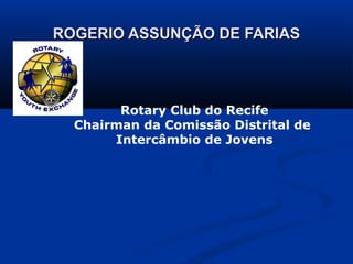 ROGERIO ASSUNÇÃO DE FARIAS




        Rotary Club do Recife
  Chairman da Comissão Distrital de
       Intercâmbio de Jovens




      Novas Gerações
      Quinta Avenida de Serviços
      Distrito 4500 - 19/set/2012
 