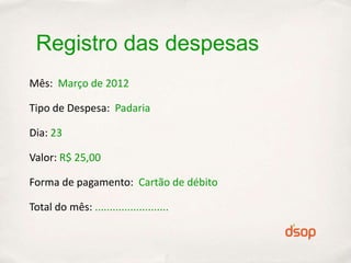 Registro das despesas
Mês: Março de 2012

Tipo de Despesa: Padaria

Dia: 23

Valor: R$ 25,00

Forma de pagamento: Cartão de débito

Total do mês: .........................
 