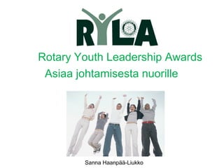 Rotary Youth Leadership Awards
 Asiaa johtamisesta nuorille




        Sanna Haanpää-Liukko
 