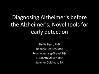 Diagnosing Alzheimer's before
the Alzheimer's; Novel tools for
        early detection
              Nellie Byun, PhD
           Romina Gentier, MSc
        Rylan Allemang-Grand, BSc
           Elizabeth Steuer, BSc
          Jennifer Goldman, BA
 