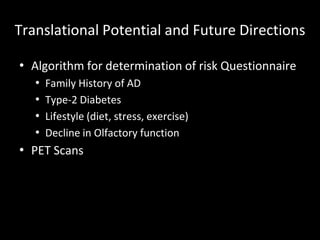 Translational Potential and Future Directions

• Algorithm for determination of risk Questionnaire
   • Family History of AD
   • Type-2 Diabetes
   • Lifestyle (diet, stress, exercise)
   • Decline in Olfactory function
• PET Scans
 