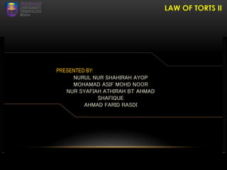 LAW OF TORTS II 
PRESENTED BY: 
NURUL NUR SHAHIRAH AYOP 
MOHAMAD ASIF MOHD NOOR 
NUR SYAFIAH ATHIRAH BT AHMAD 
SHAFIQUE 
AHMAD FARID RASDI 
 