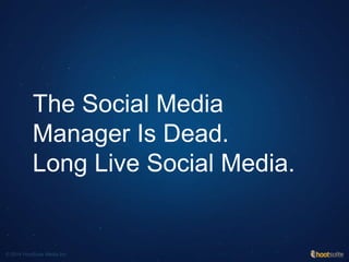 The Social Media
Manager Is Dead.
Long Live Social Media.
© 2014 HootSuite Media Inc
 