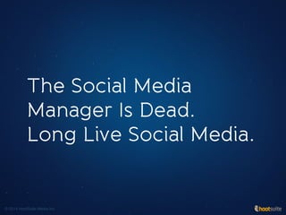 The Social Media 
Manager Is Dead.
Long Live Social Media.
© 2014 HootSuite Media Inc
 