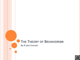 THE THEORY OF BEHAVIORISM
By R ylee Connell
 