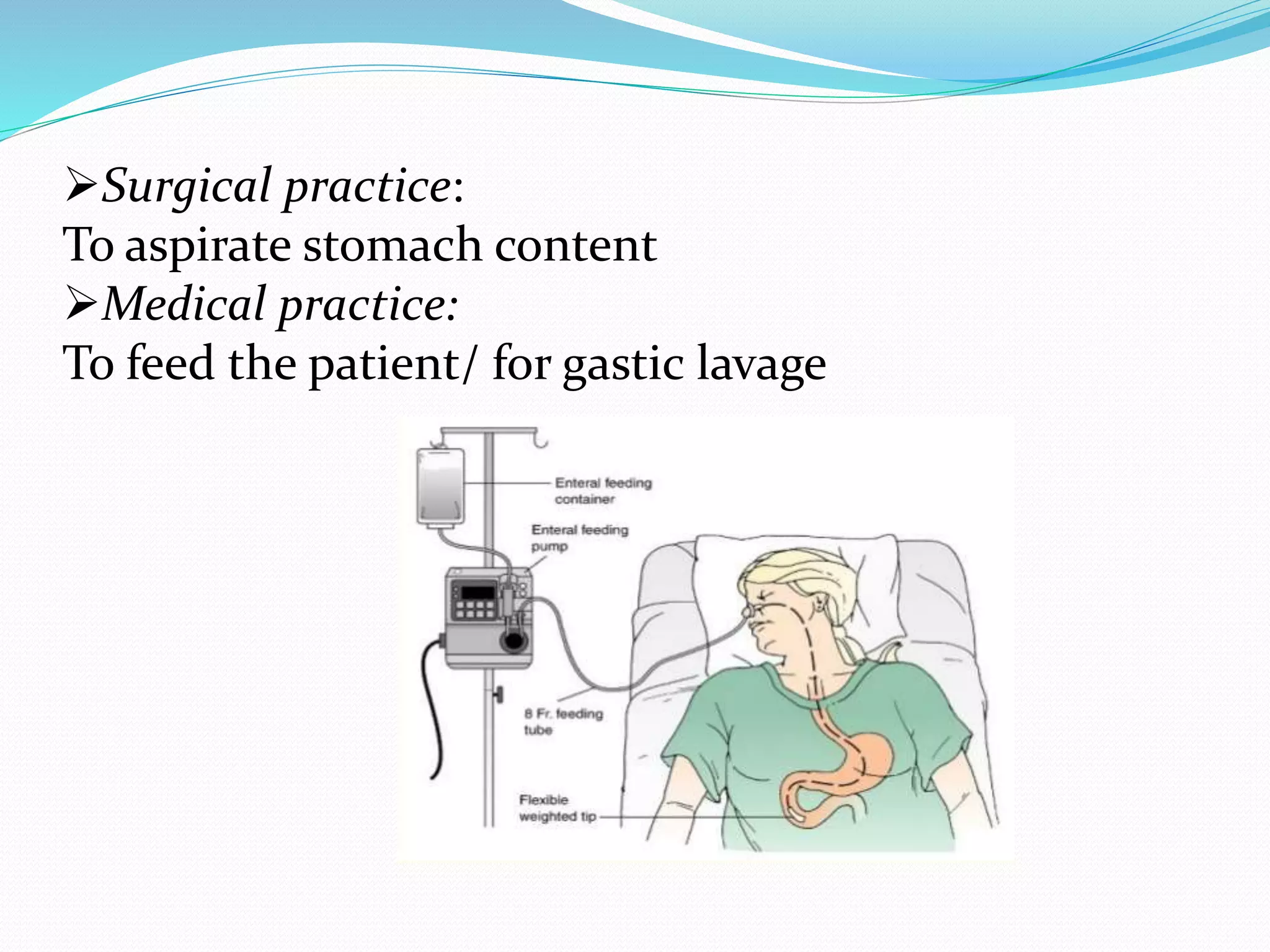 Surgical practice:
To aspirate stomach content
Medical practice:
To feed the patient/ for gastic lavage
 
