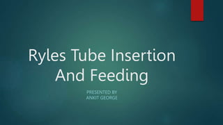 Ryles Tube Insertion
And Feeding
PRESENTED BY
ANKIT GEORGE
 