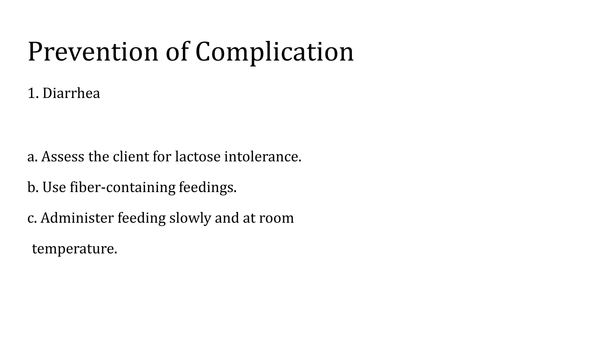 Prevention of Complication
1. Diarrhea
a. Assess the client for lactose intolerance.
b. Use fiber-containing feedings.
c. Administer feeding slowly and at room
temperature.
 