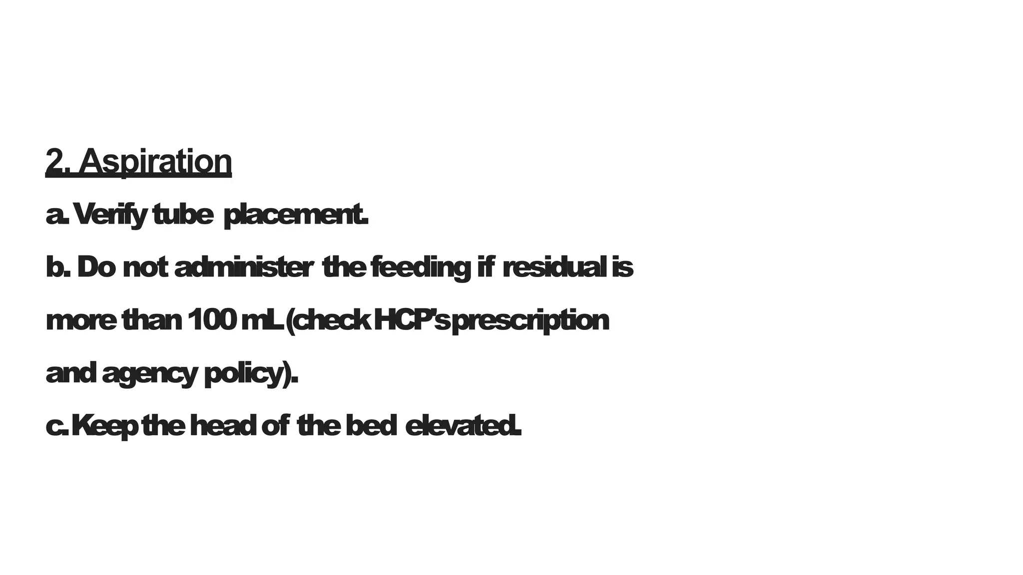 2. Aspiration
a.Verifytube placement.
b.Do notadminister thefeedingif residualis
morethan100mL(checkHCP'sprescription
andagencypolicy).
c.Keeptheheadof thebed elevated.
 