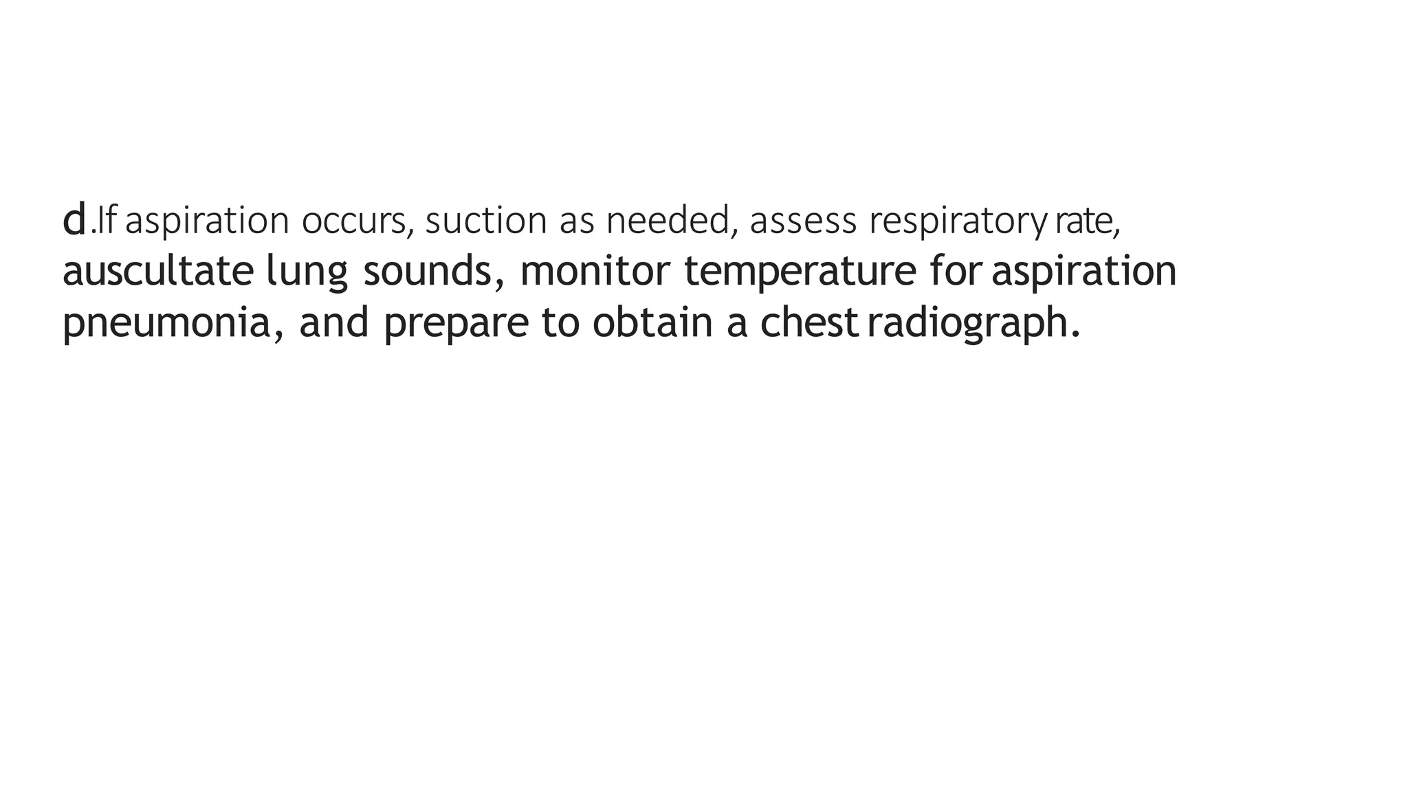 d.If aspiration occurs, suction as needed, assess respiratoryrate,
auscultate lung sounds, monitor temperature for aspiration
pneumonia, and prepare to obtain a chestradiograph.
 