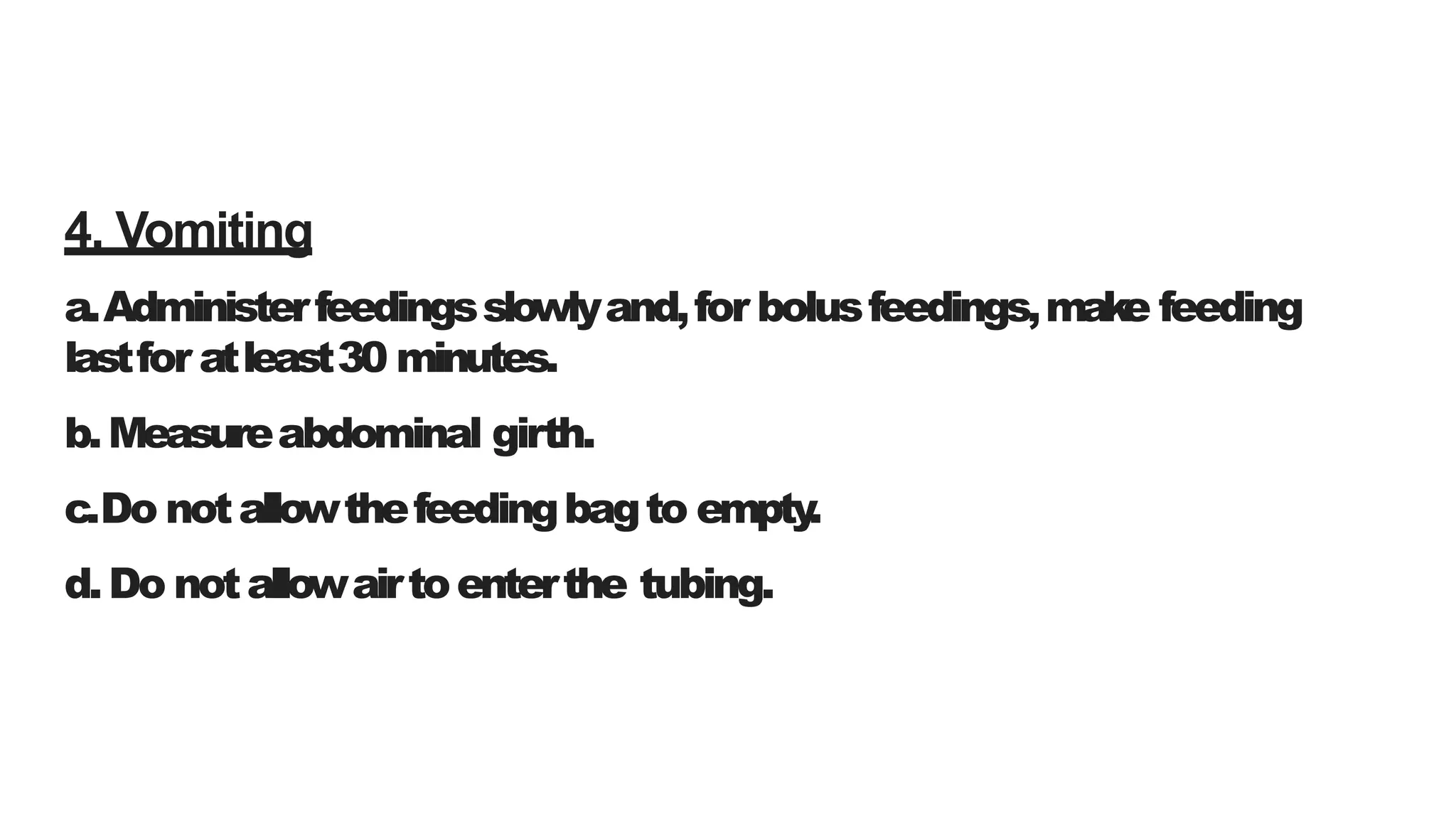 4. Vomiting
a.Administerfeedingsslowlyand,for bolusfeedings,make feeding
lastfor atleast30 minutes.
b.Measureabdominal girth.
c.Do notallowthefeedingbagto empty
.
d.Do notallowairtoenterthe tubing.
 