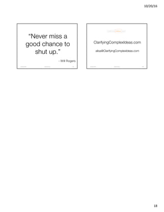 10/20/16
18
“Never miss a
good chance to
shut up.”
- Will Rogers
@clearwriterOctober	2016 103
ClarifyingComplexIdeas.com
alisa@ClarifyingComplexIdeas.com
@clearwriterOctober	2016 104
 