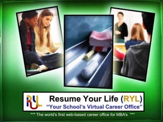 Resume Your Life (RYL)“Your School’s Virtual Career Office”   *** The world&apos;s first web-based career office for MBA’s  *** 